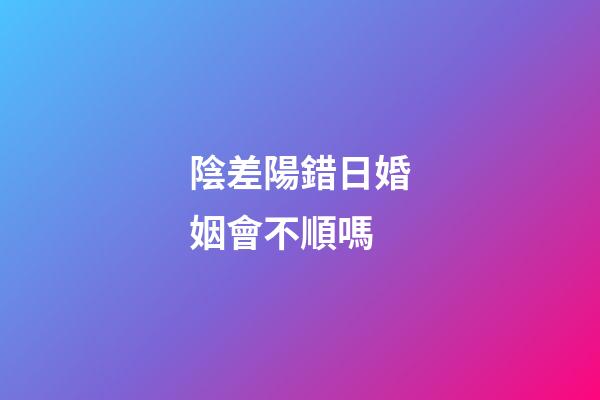 陰差陽錯日婚姻會不順嗎