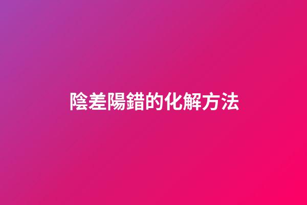 陰差陽錯的化解方法