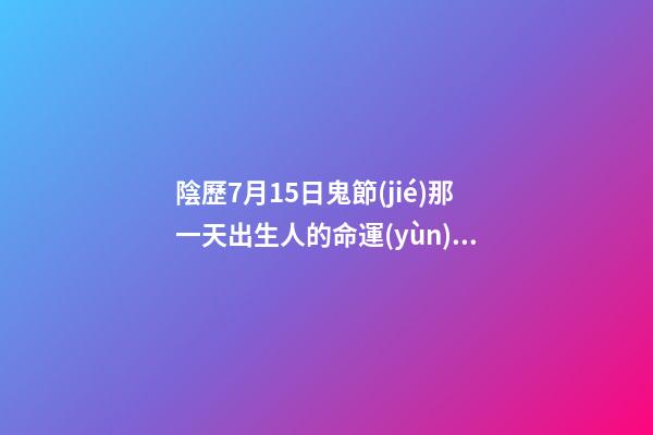 陰歷7月15日鬼節(jié)那一天出生人的命運(yùn)怎么樣？