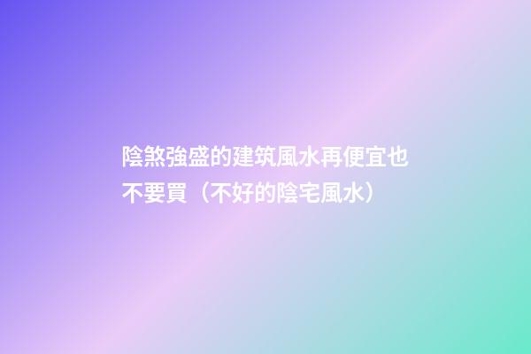 陰煞強盛的建筑風水再便宜也不要買（不好的陰宅風水）