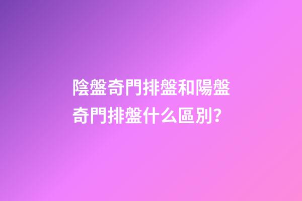 陰盤奇門排盤和陽盤奇門排盤什么區別？