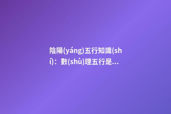陰陽(yáng)五行知識(shí)：數(shù)理五行是什么