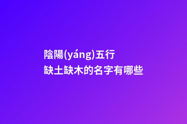 陰陽(yáng)五行缺土缺木的名字有哪些