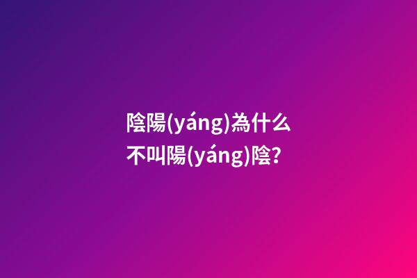 陰陽(yáng)為什么不叫陽(yáng)陰？