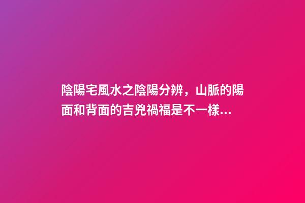 陰陽宅風水之陰陽分辨，山脈的陽面和背面的吉兇禍福是不一樣的！