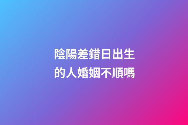 陰陽差錯日出生的人婚姻不順嗎