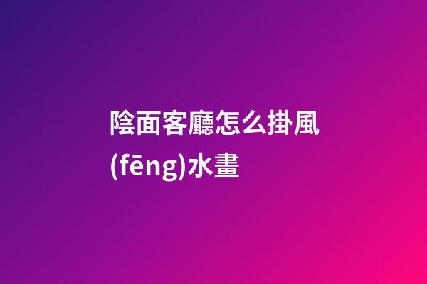 陰面客廳怎么掛風(fēng)水畫