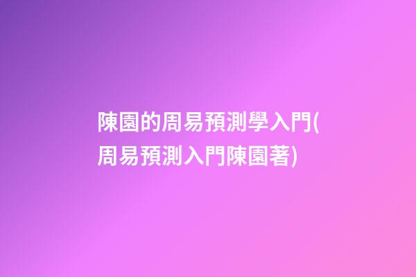 陳園的周易預測學入門(周易預測入門陳園著)