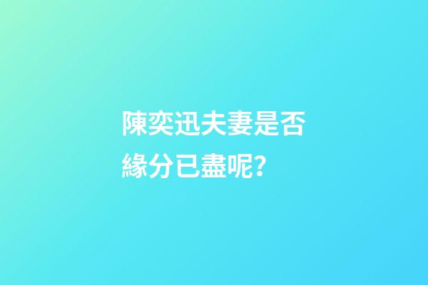 陳奕迅夫妻是否緣分已盡呢？