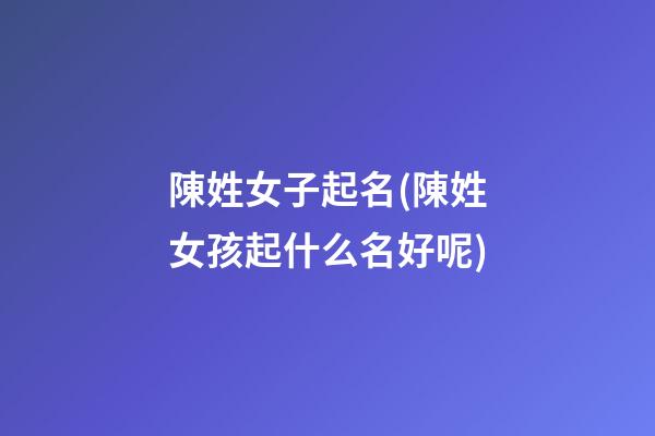 陳姓女子起名(陳姓女孩起什么名好呢)