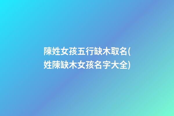 陳姓女孩五行缺木取名(姓陳缺木女孩名字大全)