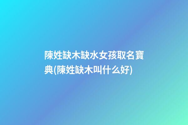 陳姓缺木缺水女孩取名寶典(陳姓缺木叫什么好)