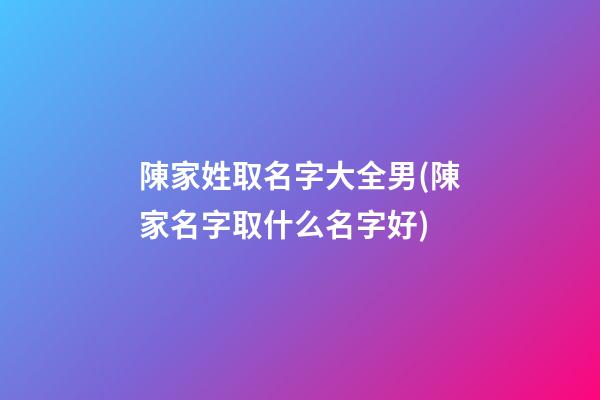陳家姓取名字大全男(陳家名字取什么名字好)