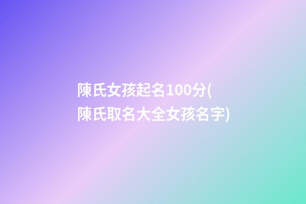 陳氏女孩起名100分(陳氏取名大全女孩名字)
