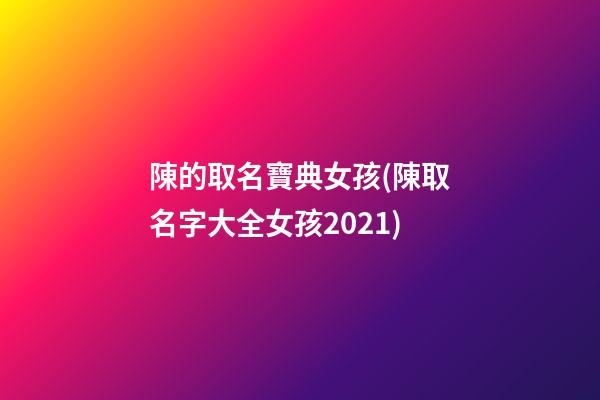 陳的取名寶典女孩(陳取名字大全女孩2021)