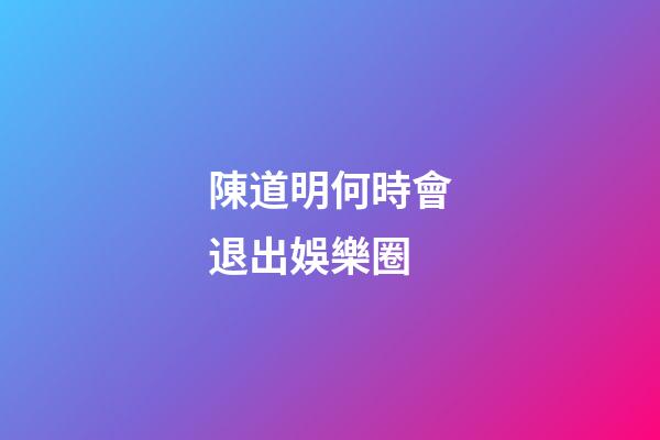 陳道明何時會退出娛樂圈