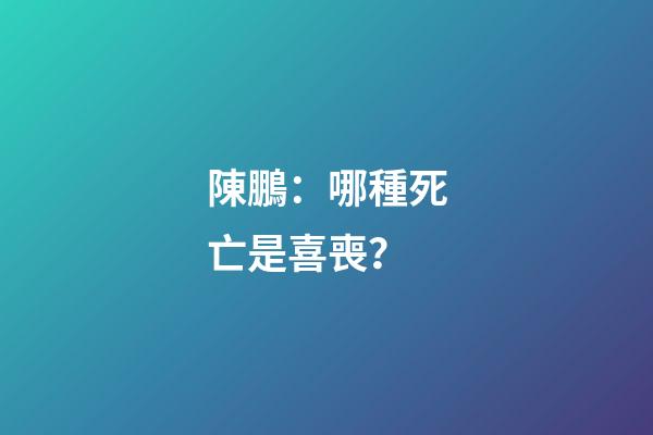 陳鵬：哪種死亡是喜喪？