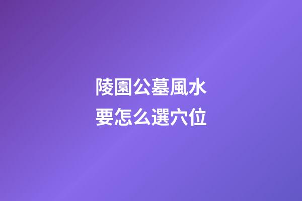 陵園公墓風水要怎么選穴位