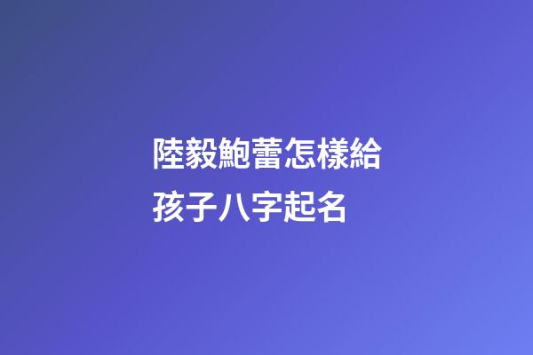 陸毅鮑蕾怎樣給孩子八字起名