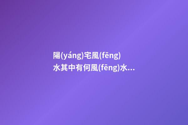 陽(yáng)宅風(fēng)水其中有何風(fēng)水禁忌事項(xiàng)
