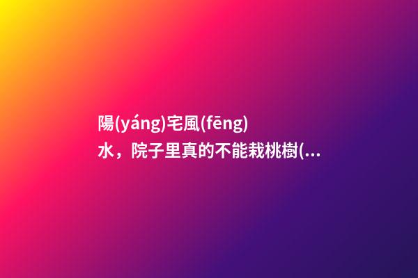 陽(yáng)宅風(fēng)水，院子里真的不能栽桃樹(shù)嗎？