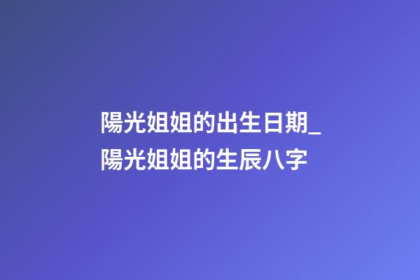 陽光姐姐的出生日期_陽光姐姐的生辰八字