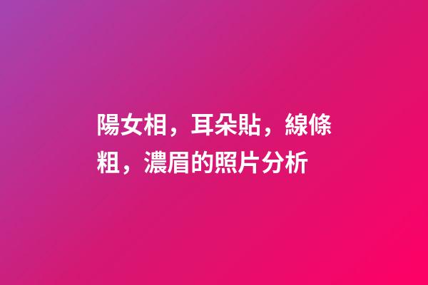 陽女相，耳朵貼，線條粗，濃眉的照片分析