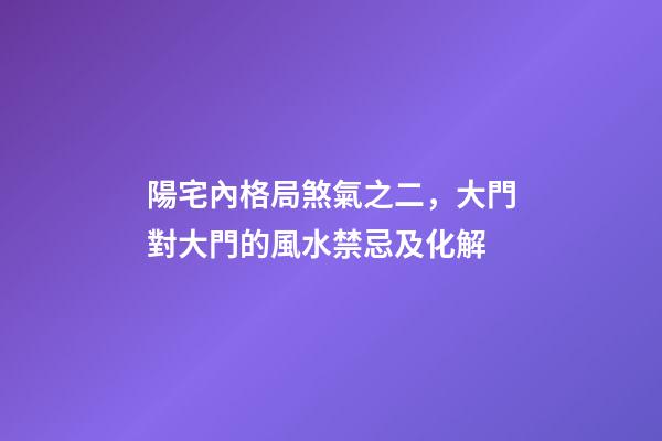 陽宅內格局煞氣之二，大門對大門的風水禁忌及化解