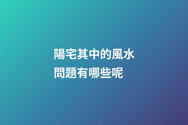 陽宅其中的風水問題有哪些呢