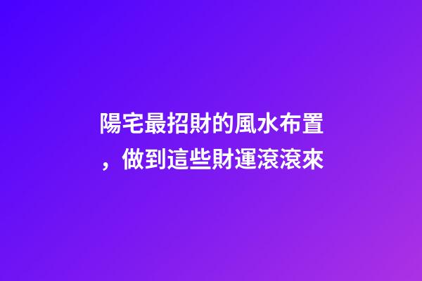 陽宅最招財的風水布置，做到這些財運滾滾來