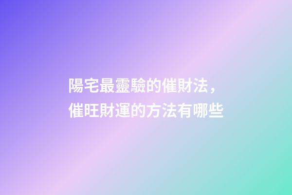 陽宅最靈驗的催財法，催旺財運的方法有哪些