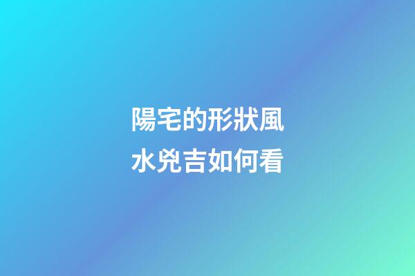 陽宅的形狀風水兇吉如何看