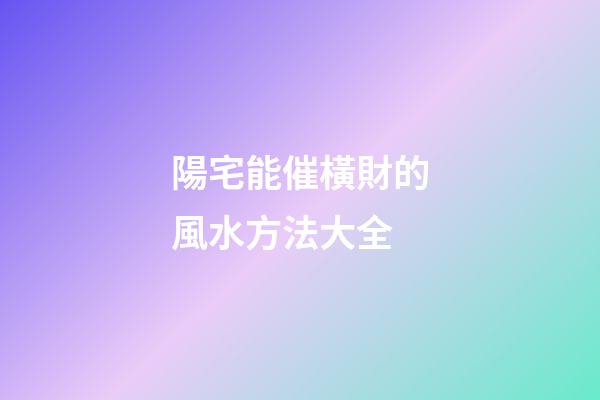陽宅能催橫財的風水方法大全