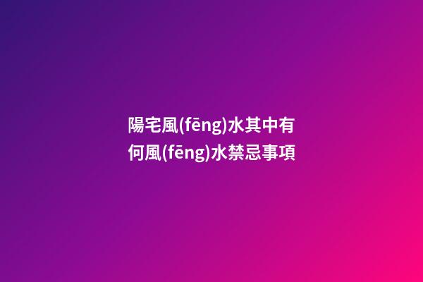 陽宅風(fēng)水其中有何風(fēng)水禁忌事項
