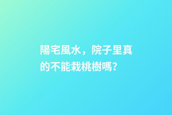 陽宅風水，院子里真的不能栽桃樹嗎？