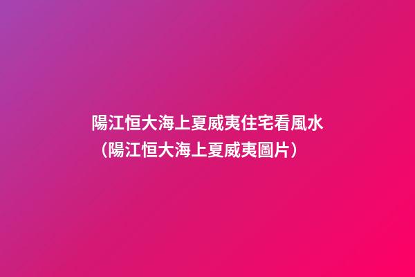 陽江恒大海上夏威夷住宅看風水（陽江恒大海上夏威夷圖片）