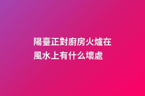 陽臺正對廚房火爐在風水上有什么壞處