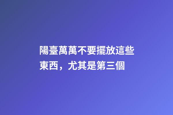 陽臺萬萬不要擺放這些東西，尤其是第三個