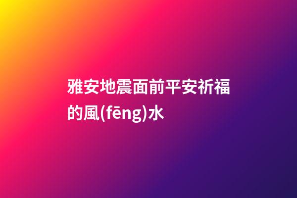 雅安地震面前平安祈福的風(fēng)水