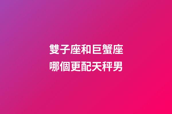 雙子座和巨蟹座哪個更配天秤男-第1張-星座運(yùn)勢-玄機(jī)派