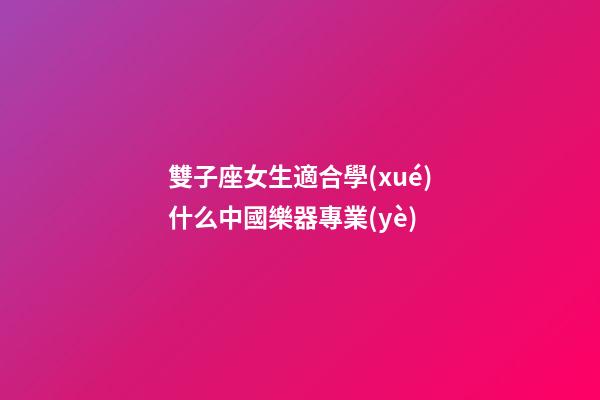 雙子座女生適合學(xué)什么中國樂器專業(yè)