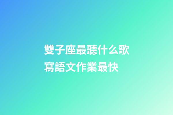 雙子座最聽什么歌寫語文作業最快
