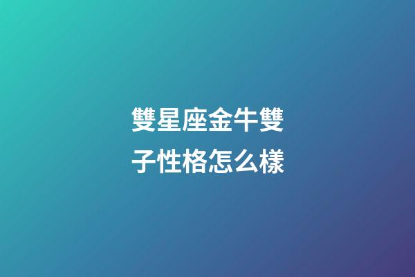 雙星座金牛雙子性格怎么樣-第1張-星座運勢-玄機派