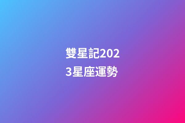 雙星記2023星座運勢-第1張-星座運勢-玄機派