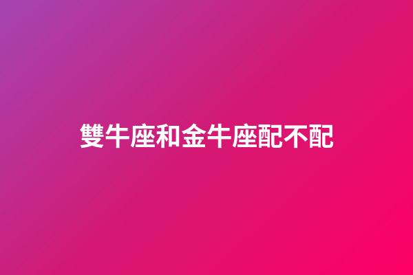 雙牛座和金牛座配不配-第1張-星座運(yùn)勢(shì)-玄機(jī)派