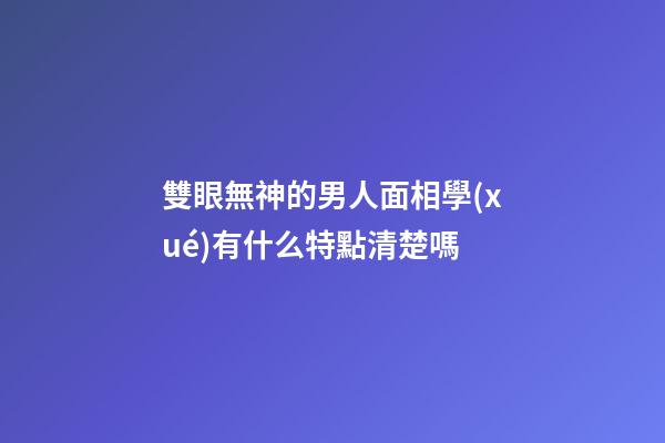 雙眼無神的男人面相學(xué)有什么特點清楚嗎