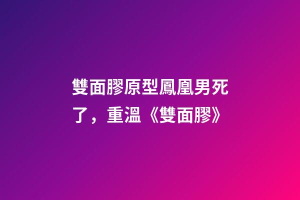 雙面膠原型鳳凰男死了，重溫《雙面膠》-第1張-觀點-玄機派