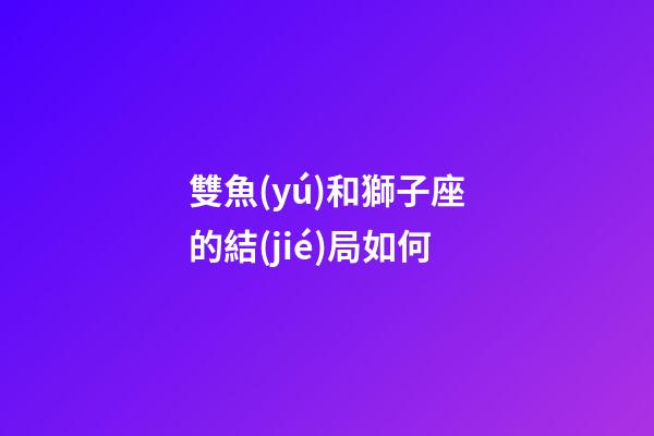 雙魚(yú)和獅子座的結(jié)局如何-第1張-星座運(yùn)勢(shì)-玄機(jī)派