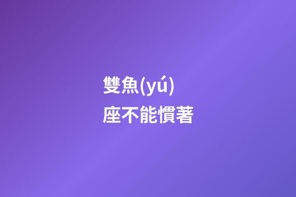 雙魚(yú)座不能慣著-第1張-星座運(yùn)勢(shì)-玄機(jī)派