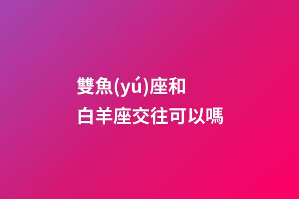 雙魚(yú)座和白羊座交往可以嗎-第1張-星座運(yùn)勢(shì)-玄機(jī)派